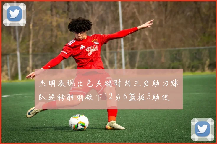 杰明表现出色关键时刻三分助力球队逆转胜利砍下12分6篮板5助攻