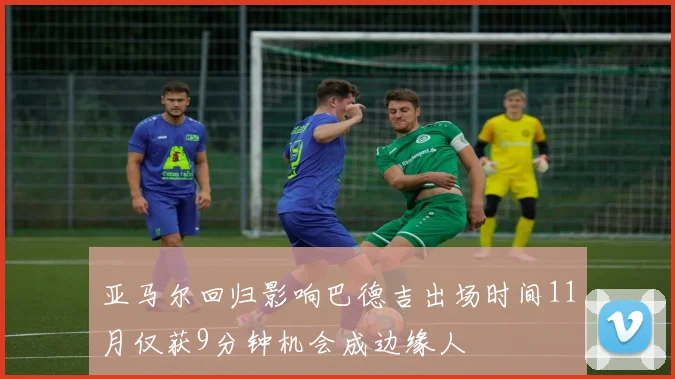 亚马尔回归影响巴德吉出场时间11月仅获9分钟机会成边缘人