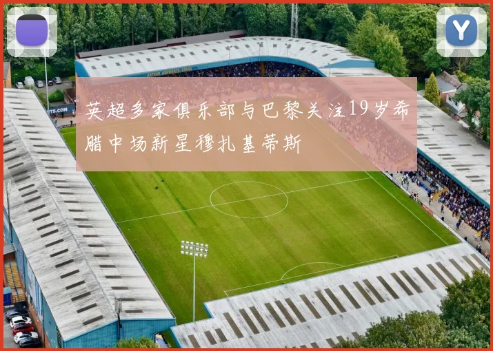 英超多家俱乐部与巴黎关注19岁希腊中场新星穆扎基蒂斯