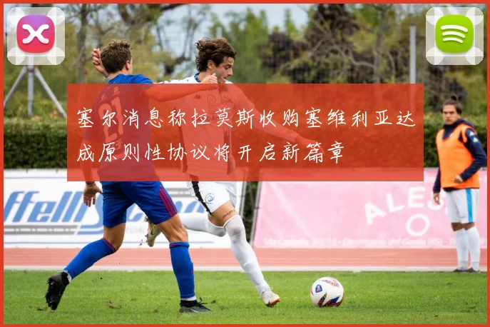塞尔消息称拉莫斯收购塞维利亚达成原则性协议将开启新篇章