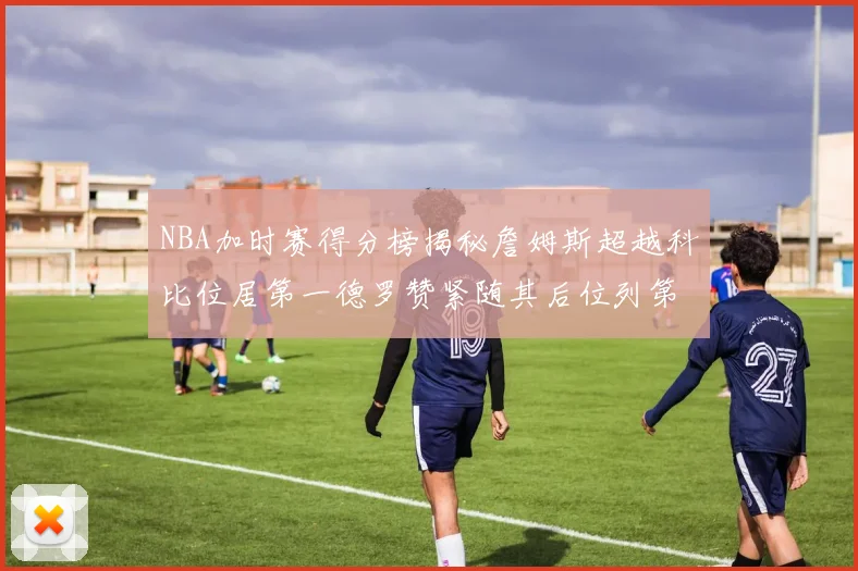 NBA加时赛得分榜揭秘詹姆斯超越科比位居第一德罗赞紧随其后位列第三