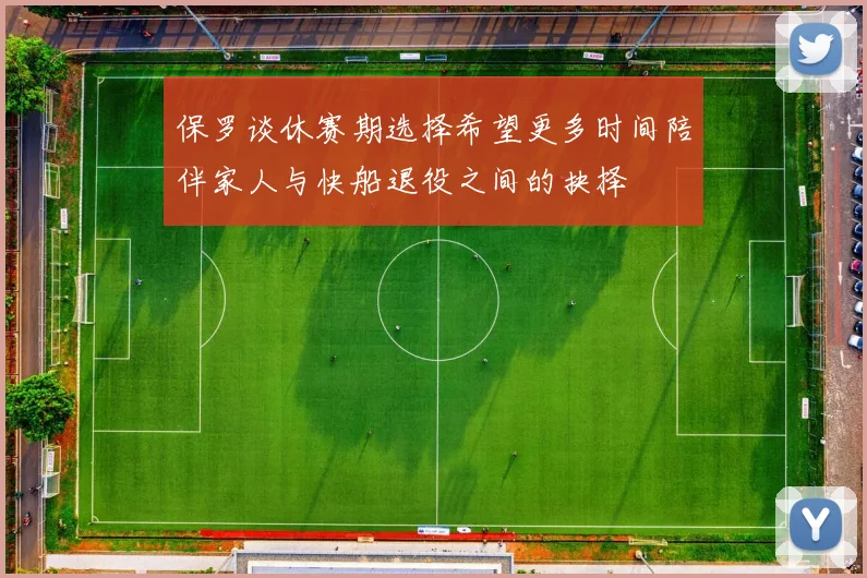 保罗谈休赛期选择希望更多时间陪伴家人与快船退役之间的抉择