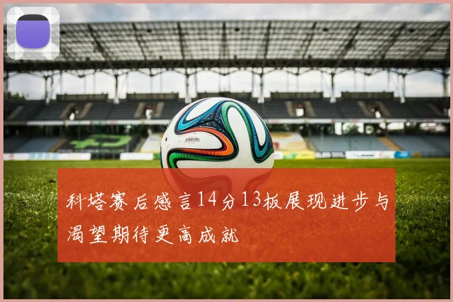 科塔赛后感言14分13板展现进步与渴望期待更高成就