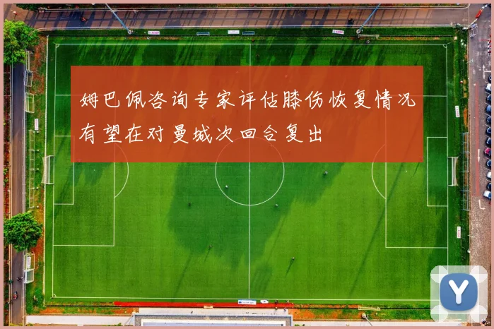 姆巴佩咨询专家评估膝伤恢复情况有望在对曼城次回合复出