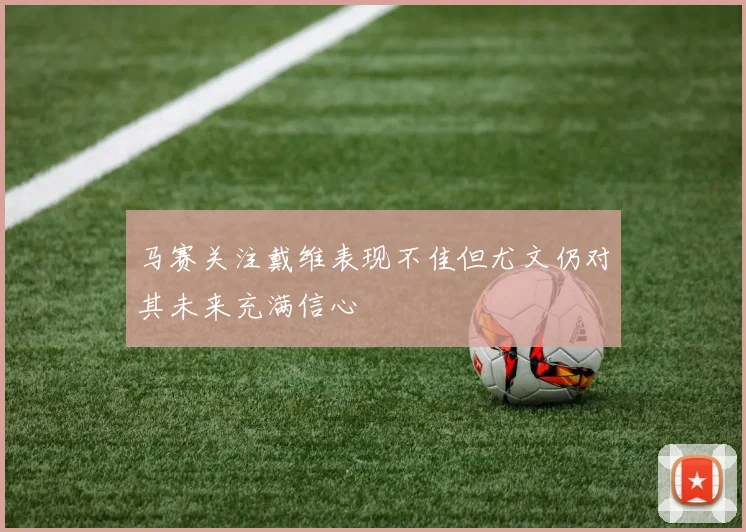 马赛关注戴维表现不佳但尤文仍对其未来充满信心