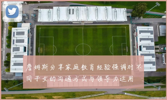 詹姆斯分享家庭教育经验强调对不同子女的沟通方式与领导力运用