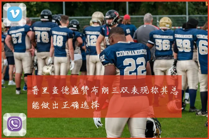 普里查德盛赞布朗三双表现称其总能做出正确选择