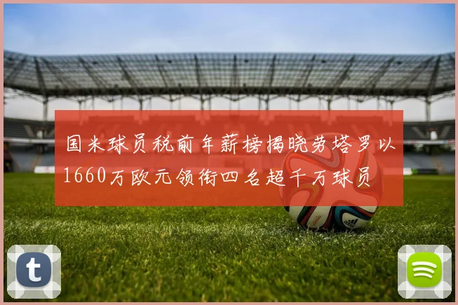 国米球员税前年薪榜揭晓劳塔罗以1660万欧元领衔四名超千万球员