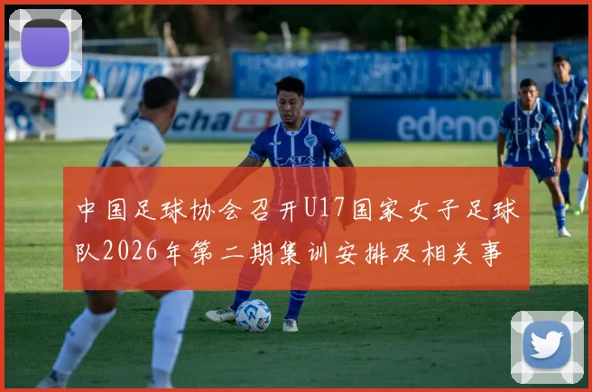 中国足球协会召开U17国家女子足球队2026年第二期集训安排及相关事项通知