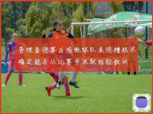 普理查德赛后感慨球队表现糟糕不确定能否从比赛中汲取经验教训