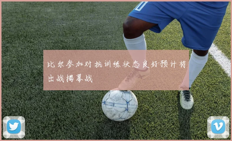 比尔参加对抗训练状态良好预计将出战揭幕战