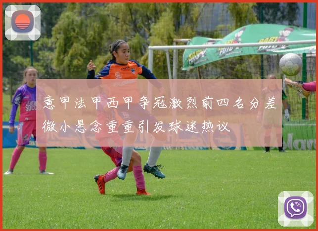 意甲法甲西甲争冠激烈前四名分差微小悬念重重引发球迷热议