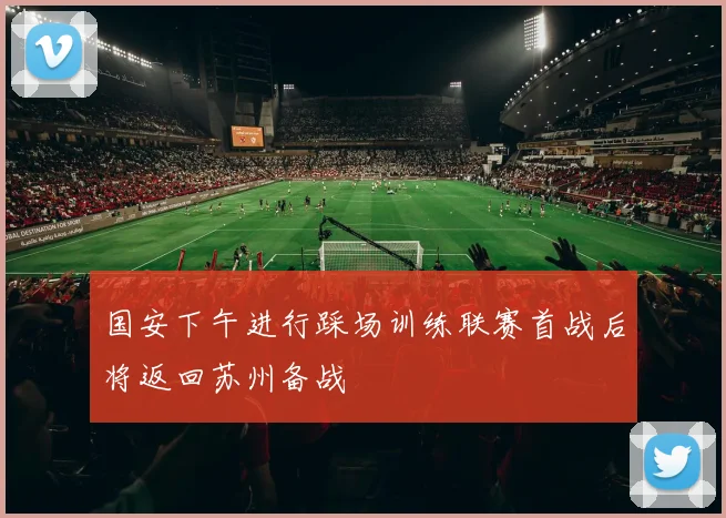 国安下午进行踩场训练联赛首战后将返回苏州备战