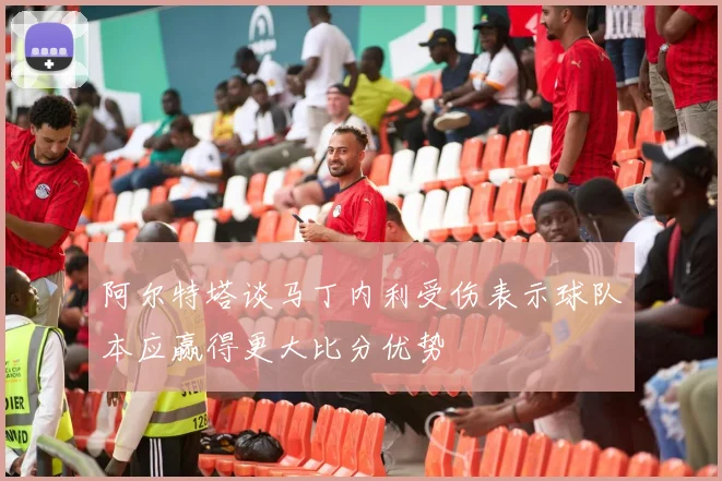 阿尔特塔谈马丁内利受伤表示球队本应赢得更大比分优势