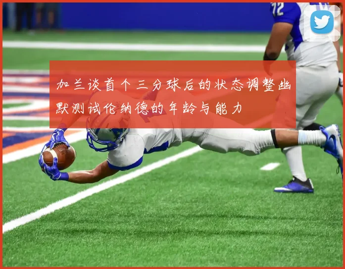 加兰谈首个三分球后的状态调整幽默测试伦纳德的年龄与能力