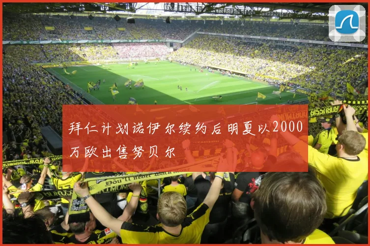 拜仁计划诺伊尔续约后明夏以2000万欧出售努贝尔