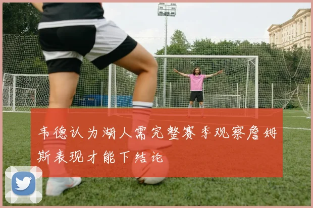 韦德认为湖人需完整赛季观察詹姆斯表现才能下结论
