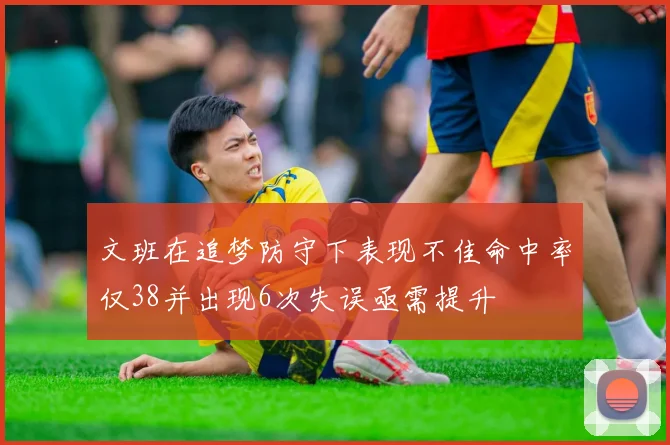 文班在追梦防守下表现不佳命中率仅38并出现6次失误亟需提升