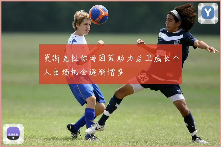 莫斯克拉称海因策助力后卫成长个人出场机会逐渐增多