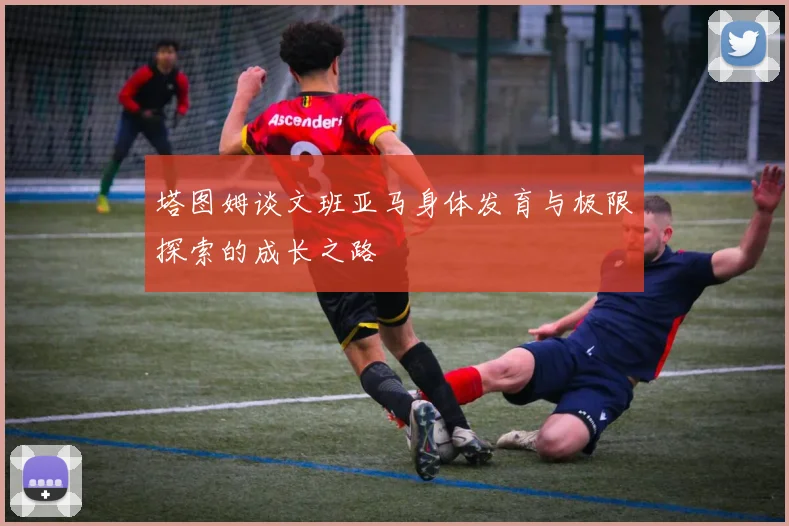塔图姆谈文班亚马身体发育与极限探索的成长之路