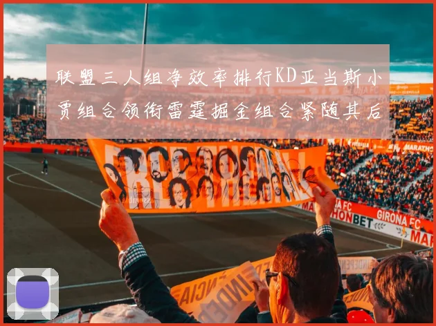 联盟三人组净效率排行KD亚当斯小贾组合领衔雷霆掘金组合紧随其后