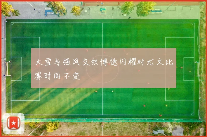 大雪与强风交织博德闪耀对尤文比赛时间不变