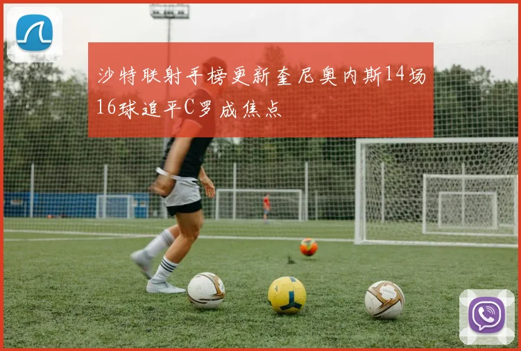沙特联射手榜更新奎尼奥内斯14场16球追平C罗成焦点