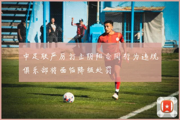 中足联严厉打击阴阳合同行为违规俱乐部将面临降级处罚