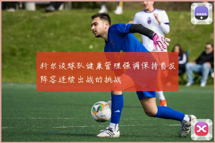 科尔谈球队健康管理强调保持首发阵容连续出战的挑战