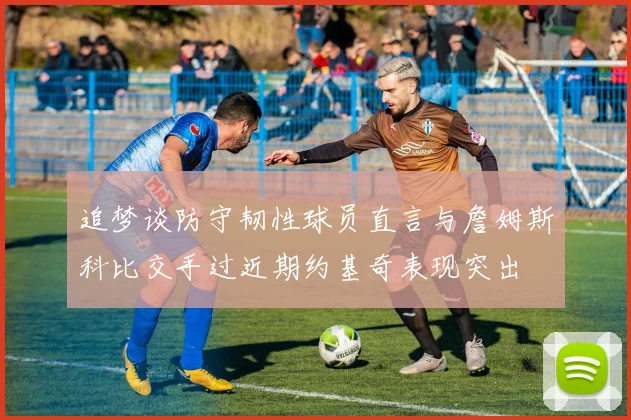 追梦谈防守韧性球员直言与詹姆斯科比交手过近期约基奇表现突出