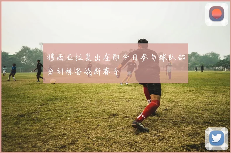 穆西亚拉复出在即今日参与球队部分训练备战新赛季