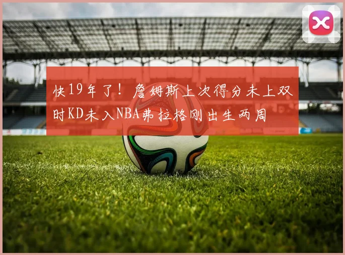 快19年了！詹姆斯上次得分未上双时KD未入NBA弗拉格刚出生两周