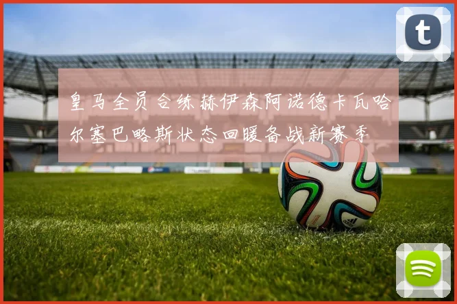 皇马全员合练赫伊森阿诺德卡瓦哈尔塞巴略斯状态回暖备战新赛季