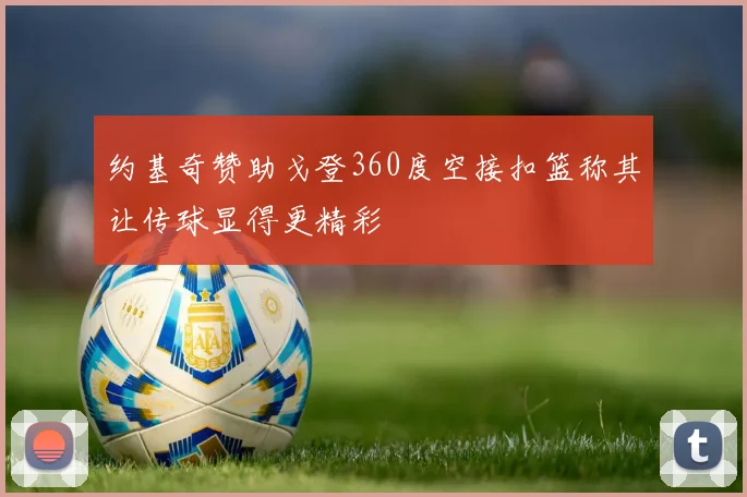 约基奇赞助戈登360度空接扣篮称其让传球显得更精彩