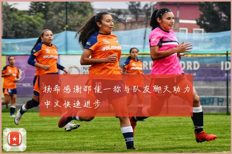 杨希感谢邵佳一称与队友聊天助力中文快速进步