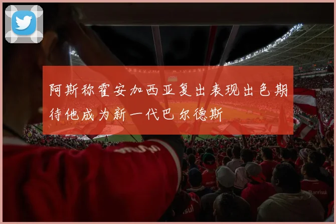 阿斯称霍安加西亚复出表现出色期待他成为新一代巴尔德斯