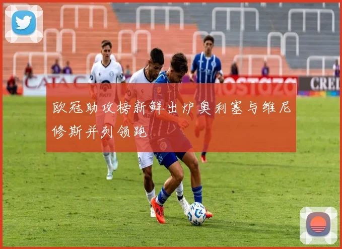 欧冠助攻榜新鲜出炉奥利塞与维尼修斯并列领跑