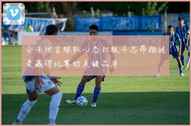 小卡坦言球队心态积极斗志昂扬这是赢得比赛的关键品质