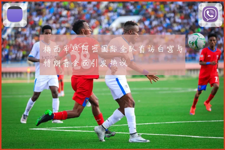 梅西率迈阿密国际全队首访白宫与特朗普会面引发热议