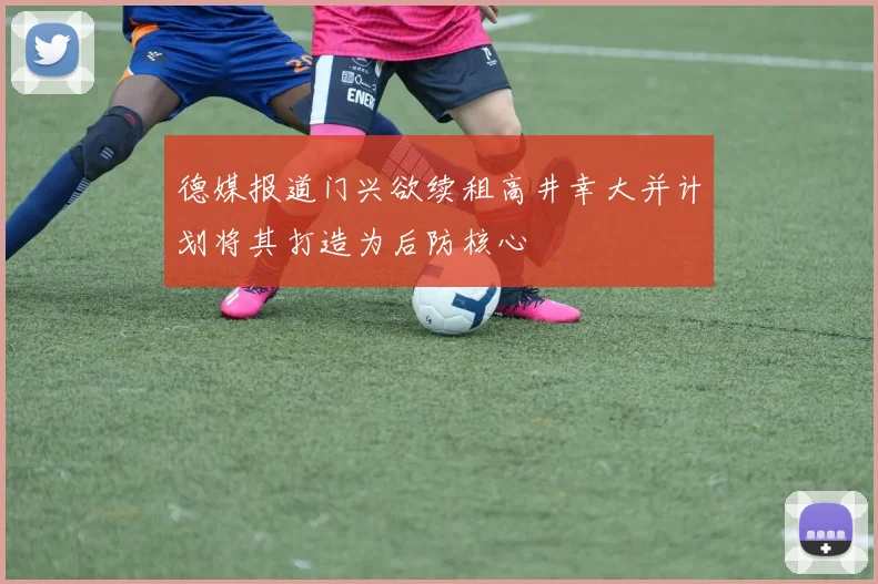 德媒报道门兴欲续租高井幸大并计划将其打造为后防核心