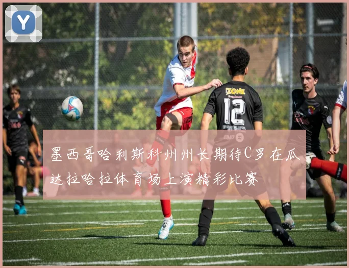 墨西哥哈利斯科州州长期待C罗在瓜达拉哈拉体育场上演精彩比赛