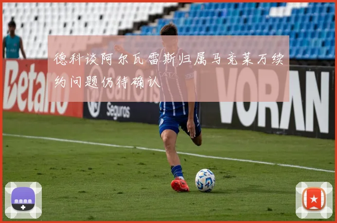 德科谈阿尔瓦雷斯归属马竞莱万续约问题仍待确认