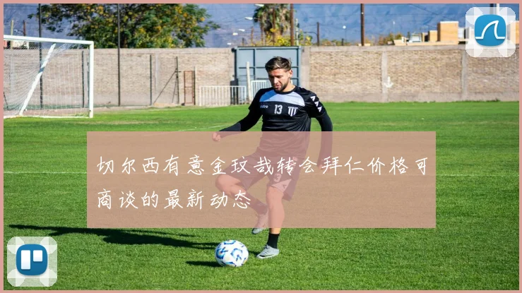 切尔西有意金玟哉转会拜仁价格可商谈的最新动态